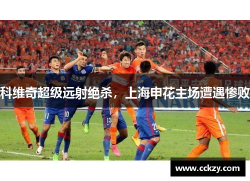 科维奇超级远射绝杀，上海申花主场遭遇惨败