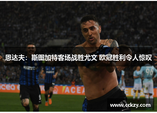 恩达夫：斯图加特客场战胜尤文 欧冠胜利令人惊叹