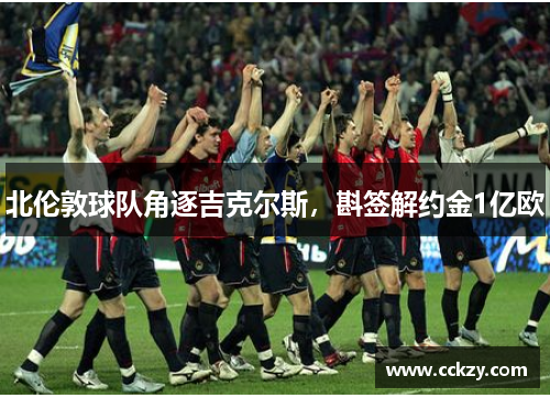 北伦敦球队角逐吉克尔斯，斟签解约金1亿欧