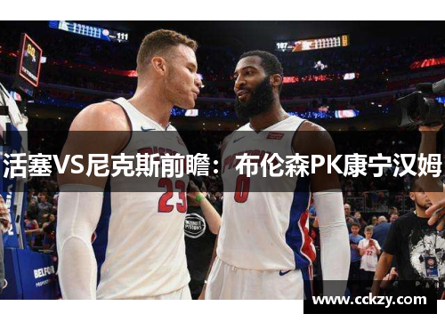 活塞VS尼克斯前瞻：布伦森PK康宁汉姆